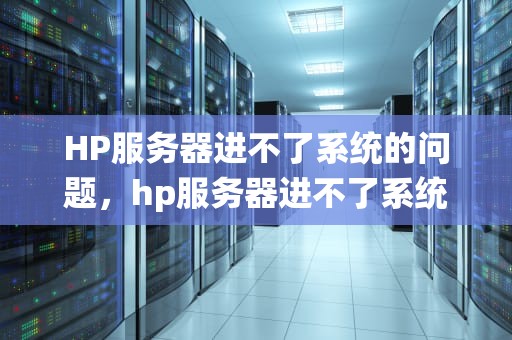 HP服务器进不了系统的问题，hp服务器进不了系统有哪些问题呢