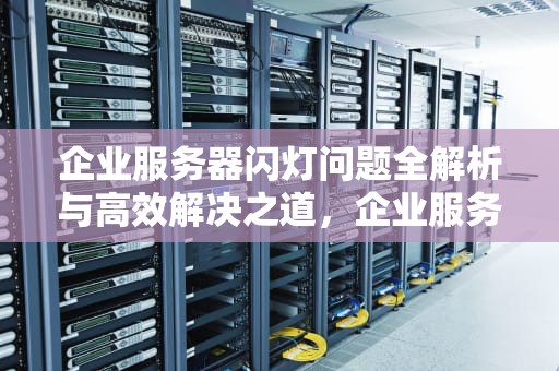 企业服务器闪灯问题全解析与高效解决之道，企业服务器闪灯问题解决方案