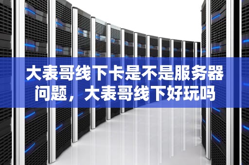 大表哥线下卡是不是服务器问题，大表哥线下好玩吗