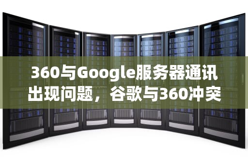 360与Google服务器通讯出现问题，谷歌与360冲突