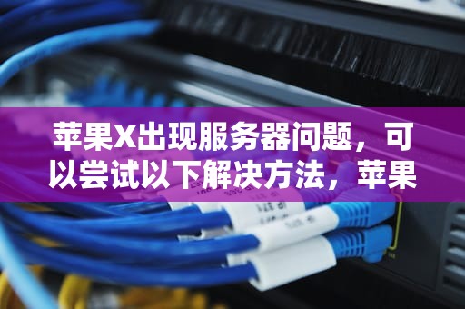 苹果X出现服务器问题，可以尝试以下解决方法，苹果x服务器出现问题怎么解决呢