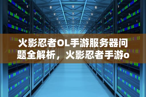 火影忍者OL手游服务器问题全解析，火影忍者手游ol服务器问题怎么解决