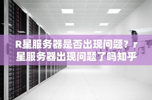 R星服务器是否出现问题？r星服务器出现问题了吗知乎