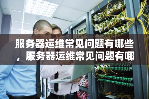 服务器运维常见问题有哪些，服务器运维常见问题有哪些方面