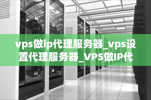 vps做ip代理服务器_vps设置代理服务器_VPS做IP代理服务器的全面指南