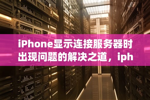 iPhone显示连接服务器时出现问题的解决之道，iphone显示连接服务器时出现问题怎么办