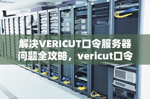 解决VERICUT口令服务器问题全攻略，vericut口令服务器