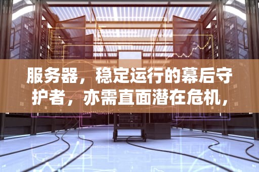 服务器，稳定运行的幕后守护者，亦需直面潜在危机，服务器一般会出问题吗知乎