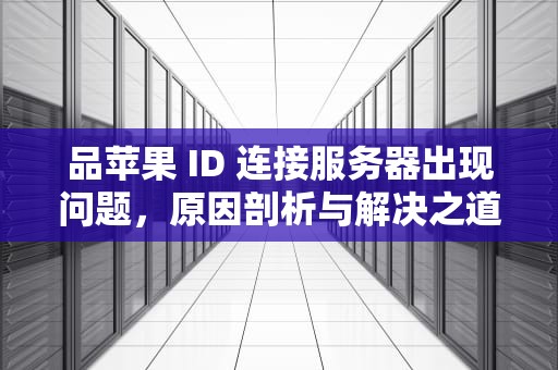 品苹果 ID 连接服务器出现问题，原因剖析与解决之道，苹果id连接服务器时出现问题