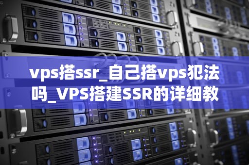 vps搭ssr_自己搭vps犯法吗_VPS搭建SSR的详细教程