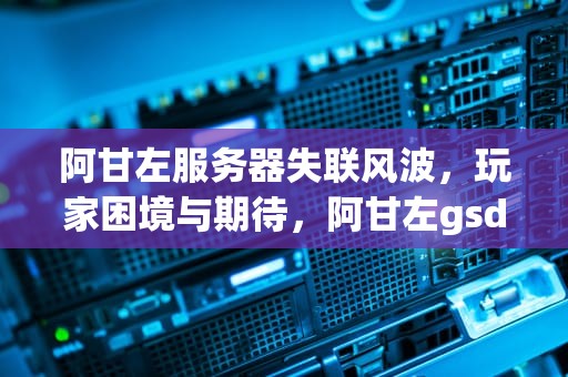 阿甘左服务器失联风波，玩家困境与期待，阿甘左gsd