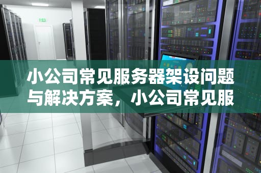 小公司常见服务器架设问题与解决方案，小公司常见服务器架设问题有哪些