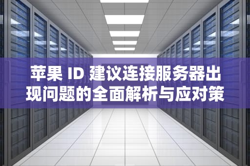 苹果 ID 建议连接服务器出现问题的全面解析与应对策略，苹果id建议连接服务器出现问题怎么办