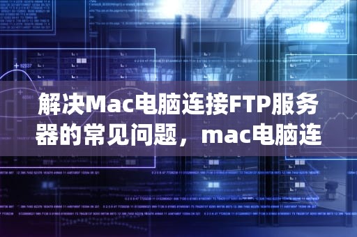 解决Mac电脑连接FTP服务器的常见问题，mac电脑连ftp服务器出现问题怎么办