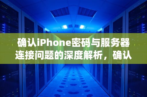 确认iPhone密码与服务器连接问题的深度解析，确认iphone密码连接服务器出现问题