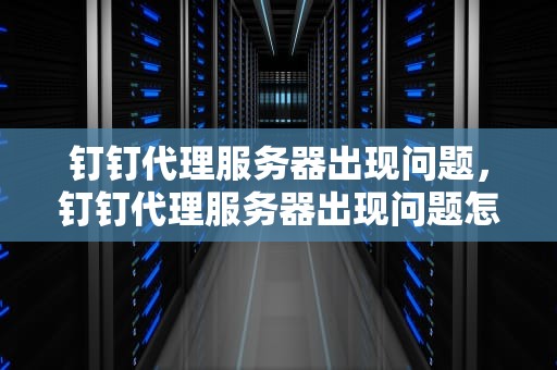 钉钉代理服务器出现问题，钉钉代理服务器出现问题怎么解决