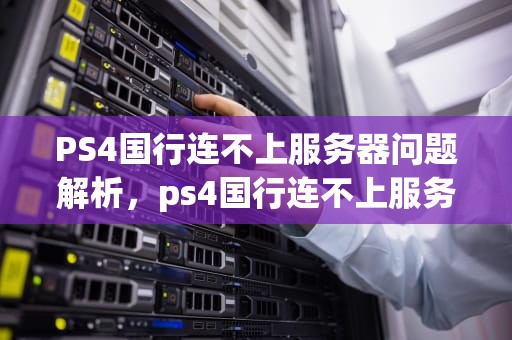 PS4国行连不上服务器问题解析，ps4国行连不上服务器问题怎么办