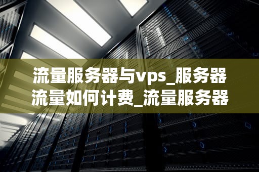 流量服务器与vps_服务器流量如何计费_流量服务器与VPS的比较与选择