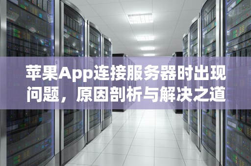 苹果App连接服务器时出现问题，原因剖析与解决之道，苹果app连接服务器时出现问题怎么办