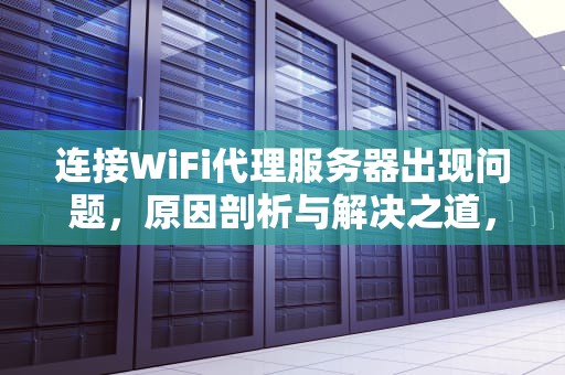 连接WiFi代理服务器出现问题，原因剖析与解决之道，连接wifi代理服务器出现问题怎么解决