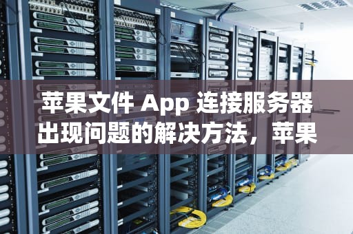 苹果文件 App 连接服务器出现问题的解决方法，苹果文件app连接服务器出现问题怎么办