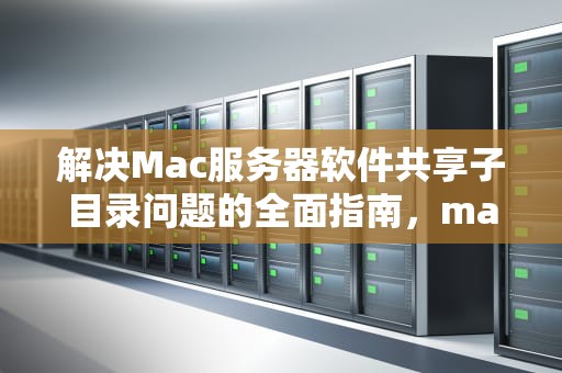 解决Mac服务器软件共享子目录问题的全面指南，mac 共享目录