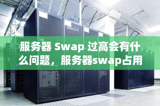 服务器 Swap 过高会有什么问题，服务器swap占用高