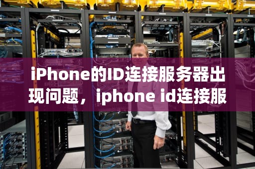 iPhone的ID连接服务器出现问题，iphone id连接服务器出现问题怎么办