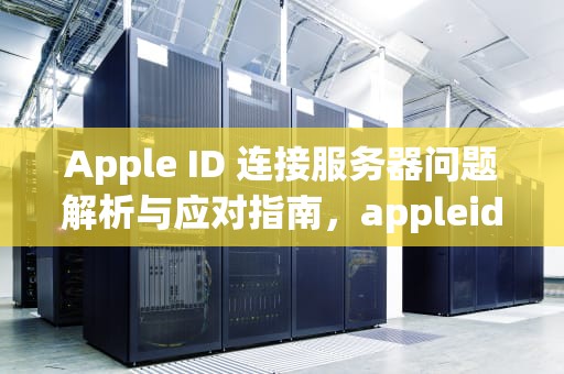 Apple ID 连接服务器问题解析与应对指南，appleid显示连接服务器出现问题是什么意思