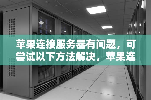 苹果连接服务器有问题，可尝试以下方法解决，苹果连接服务器有问题怎么办啊