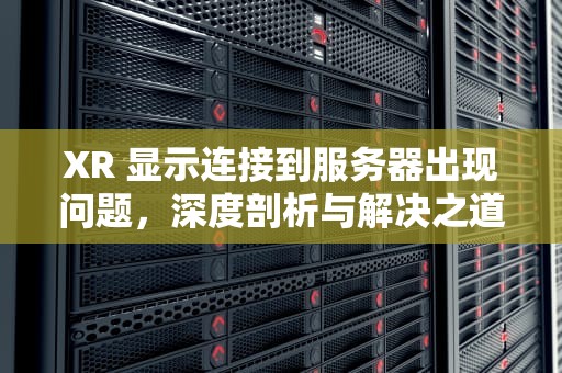 XR 显示连接到服务器出现问题，深度剖析与解决之道，xr显示连接到服务器出现问题怎么办