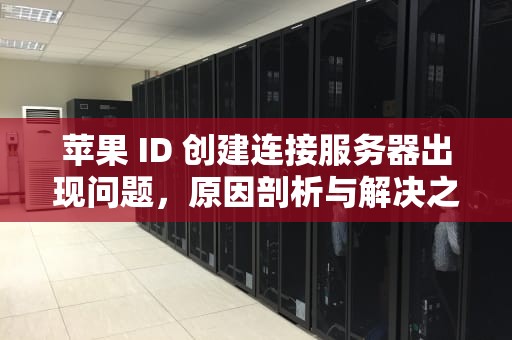 苹果 ID 创建连接服务器出现问题，原因剖析与解决之道，苹果id创建连接服务器出现问题怎么办