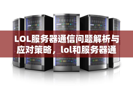 LOL服务器通信问题解析与应对策略，lol和服务器通信出现问题怎么解决