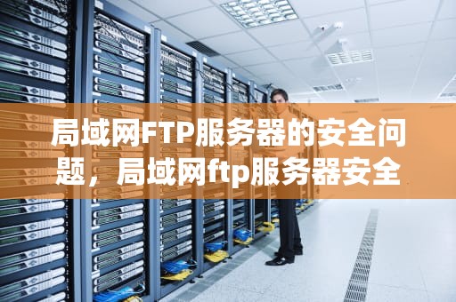 局域网FTP服务器的安全问题，局域网ftp服务器安全问题怎么解决