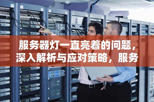 服务器灯一直亮着的问题，深入解析与应对策略，服务器灯一直亮着的问题有哪些
