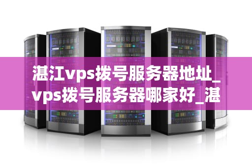 湛江vps拨号服务器地址_vps拨号服务器哪家好_湛江VPS拨号服务器地址及其应用