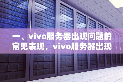 一、vivo服务器出现问题的常见表现，vivo服务器出现问题怎么办解决