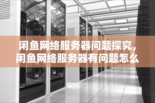 闲鱼网络服务器问题探究，闲鱼网络服务器有问题怎么办