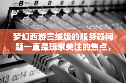 梦幻西游三维版的服务器问题一直是玩家关注的焦点，以下是一些常见的服务器相关问题及解决方案，梦幻西游三维版服务器问题怎么解决