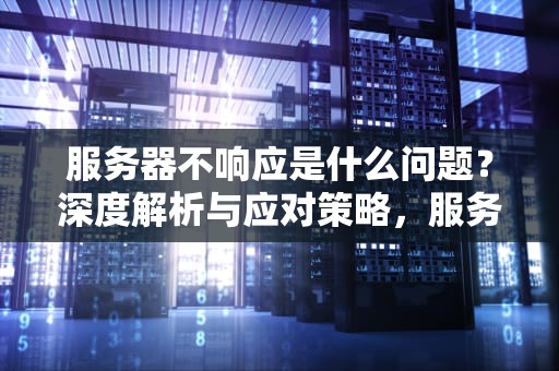 服务器不响应是什么问题？深度解析与应对策略，服务器不响应是什么问题呢