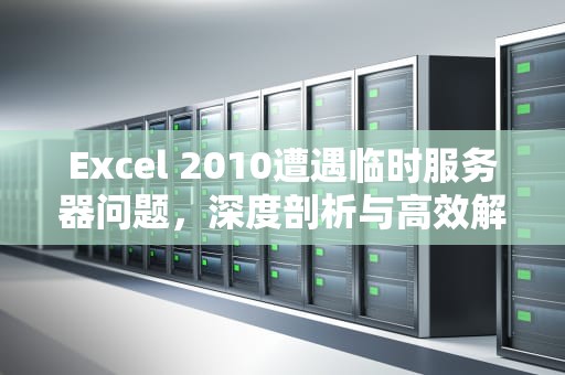Excel 2010遭遇临时服务器问题，深度剖析与高效解决之道，excel遇到一些临时服务器问题