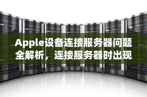 Apple设备连接服务器问题全解析，连接服务器时出现问题 苹果