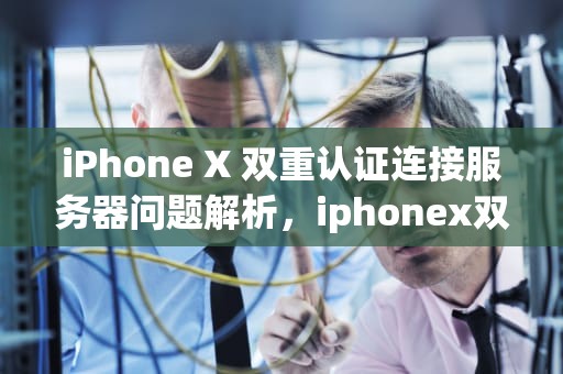 iPhone X 双重认证连接服务器问题解析，iphonex双重认证连接服务器出现问题怎么办