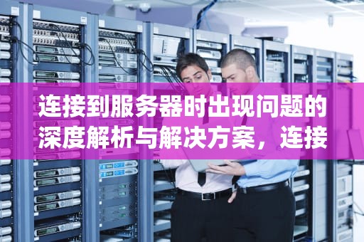 连接到服务器时出现问题的深度解析与解决方案，连接到服务器时出现问题ipad