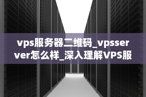 vps服务器二维码_vpsserver怎么样_深入理解VPS服务器二维码的运用