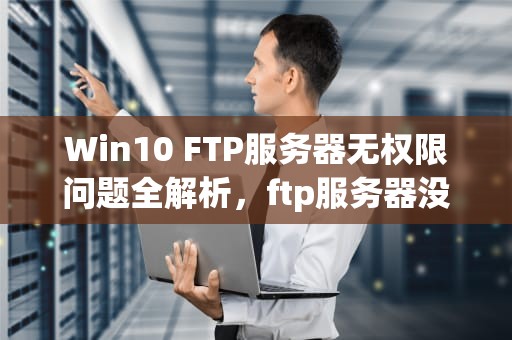 Win10 FTP服务器无权限问题全解析，ftp服务器没有权限