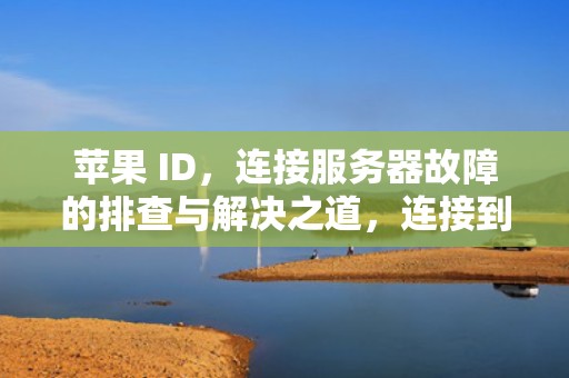 苹果 ID，连接服务器故障的排查与解决之道，连接到服务器出现问题苹果ID