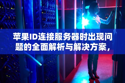 苹果ID连接服务器时出现问题的全面解析与解决方案，苹果ld连接服务器出现问题是什么原因