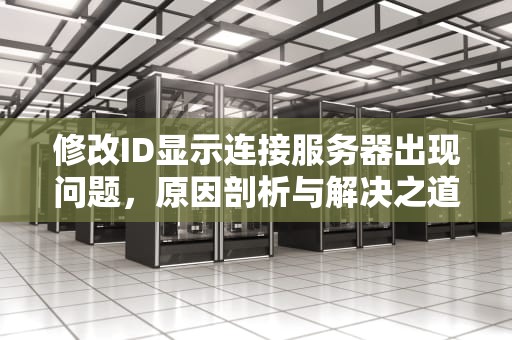 修改ID显示连接服务器出现问题，原因剖析与解决之道，修改id显示连接服务器出现问题怎么办