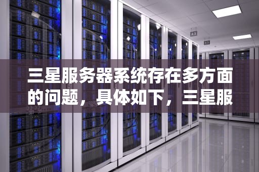 三星服务器系统存在多方面的问题，具体如下，三星服务器系统问题大吗知乎